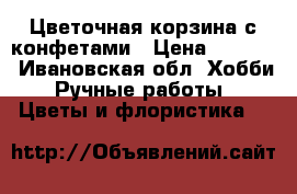 Цветочная корзина с конфетами › Цена ­ 1 000 - Ивановская обл. Хобби. Ручные работы » Цветы и флористика   